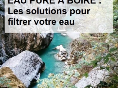 BOIRE DE L'EAU PURE : les principales solutions pour filtrer et dynamiser.